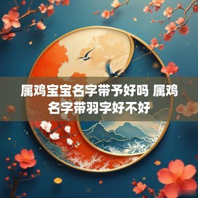 属鸡宝宝名字带予好吗 属鸡名字带羽字好不好