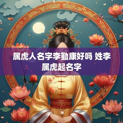 属虎人名字李勤康好吗 姓李属虎起名字