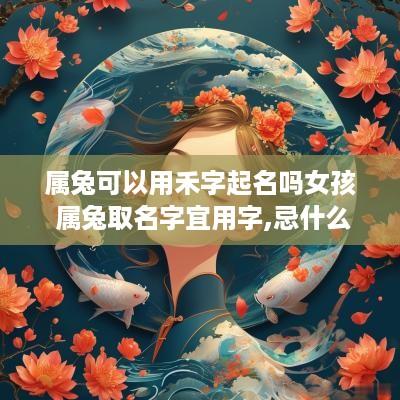属兔可以用禾字起名吗女孩 属兔取名字宜用字,忌什么