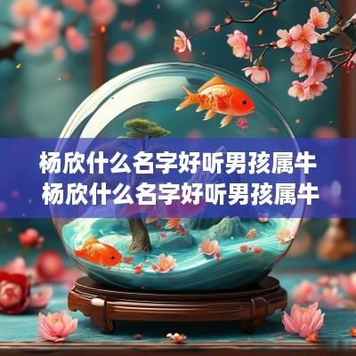 杨欣什么名字好听男孩属牛 杨欣什么名字好听男孩属牛女孩属马