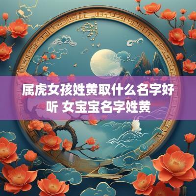 属虎女孩姓黄取什么名字好听 女宝宝名字姓黄