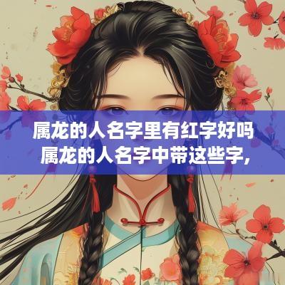 属龙的人名字里有红字好吗 属龙的人名字中带这些字,天生好命!