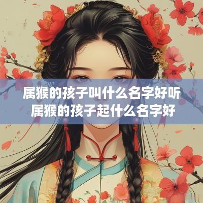 属猴的孩子叫什么名字好听 属猴的孩子起什么名字好