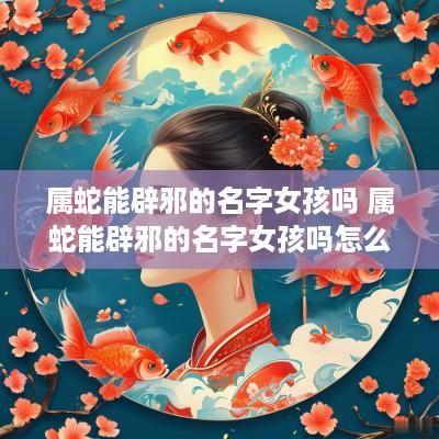 属蛇能辟邪的名字女孩吗 属蛇能辟邪的名字女孩吗怎么取
