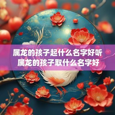 属龙的孩子起什么名字好听 属龙的孩子取什么名字好