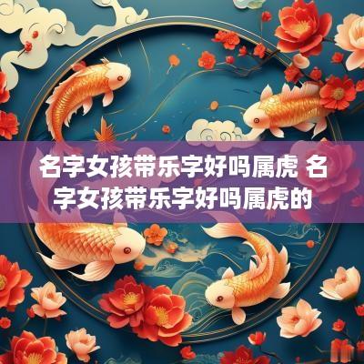名字女孩带乐字好吗属虎 名字女孩带乐字好吗属虎的