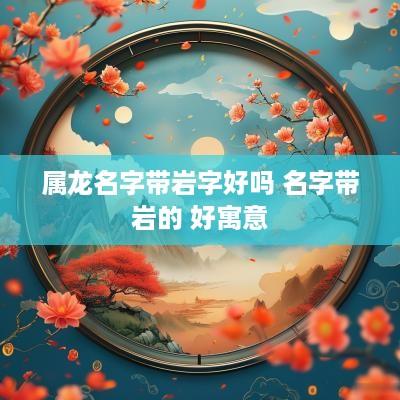 属龙名字带岩字好吗 名字带岩的 好寓意
