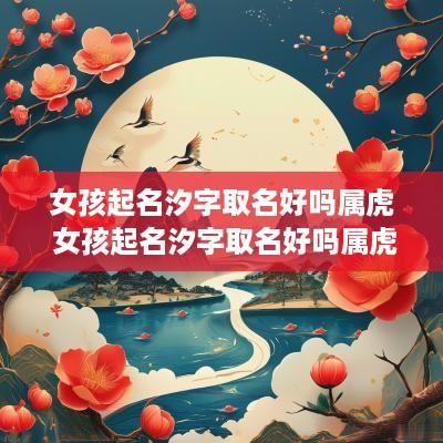 女孩起名汐字取名好吗属虎 女孩起名汐字取名好吗属虎的