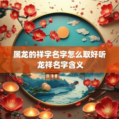 属龙的祥字名字怎么取好听 龙祥名字含义
