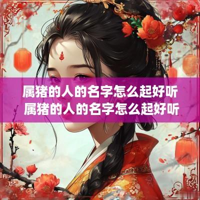属猪的人的名字怎么起好听 属猪的人的名字怎么起好听女孩