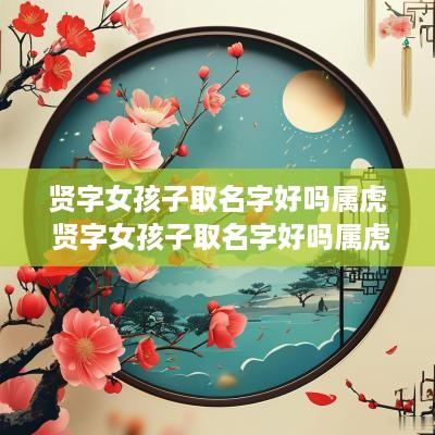 贤字女孩子取名字好吗属虎 贤字女孩子取名字好吗属虎的