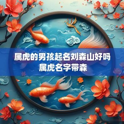 属虎的男孩起名刘森山好吗 属虎名字带森