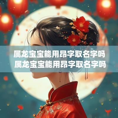 属龙宝宝能用昂字取名字吗 属龙宝宝能用昂字取名字吗女孩