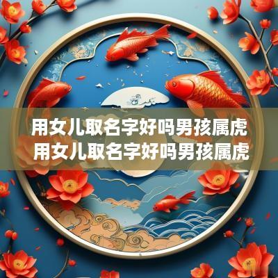 用女儿取名字好吗男孩属虎 用女儿取名字好吗男孩属虎好吗