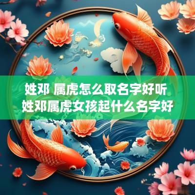 姓邓 属虎怎么取名字好听 姓邓属虎女孩起什么名字好