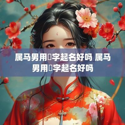 属马男用禛字起名好吗 属马男用禛字起名好吗