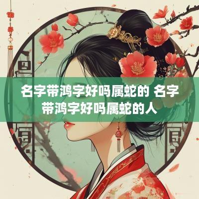 名字带鸿字好吗属蛇的 名字带鸿字好吗属蛇的人