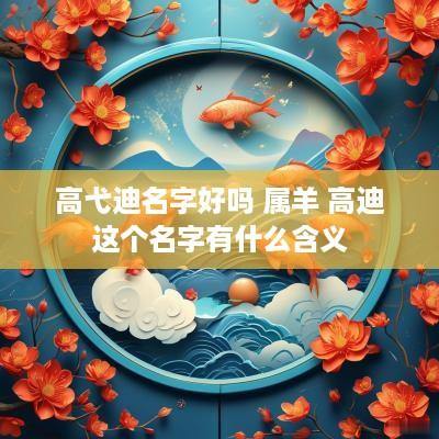 高弋迪名字好吗 属羊 高迪这个名字有什么含义
