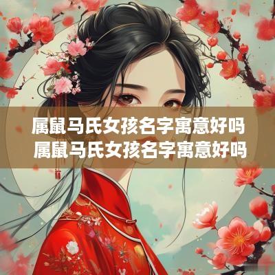 属鼠马氏女孩名字寓意好吗 属鼠马氏女孩名字寓意好吗