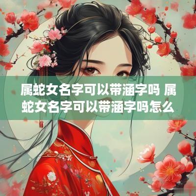 属蛇女名字可以带涵字吗 属蛇女名字可以带涵字吗怎么取