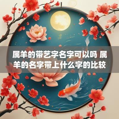 属羊的带艺字名字可以吗 属羊的名字带上什么字的比较好