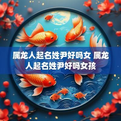 属龙人起名姓尹好吗女 属龙人起名姓尹好吗女孩