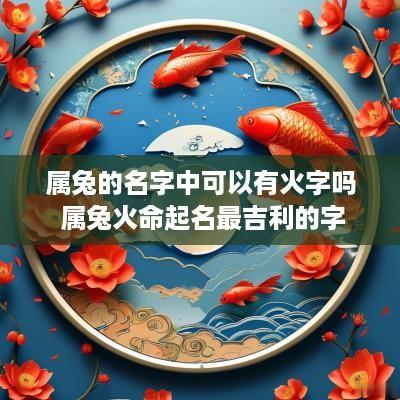 属兔的名字中可以有火字吗 属兔火命起名最吉利的字