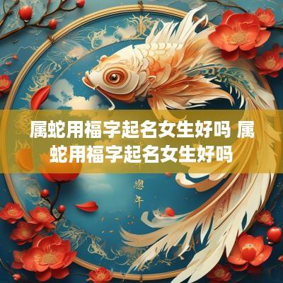 属蛇用福字起名女生好吗 属蛇用福字起名女生好吗