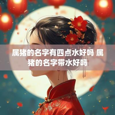 属猪的名字有四点水好吗 属猪的名字带水好吗