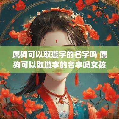 属狗可以取璇字的名字吗 属狗可以取璇字的名字吗女孩