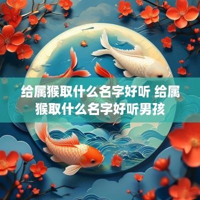 给属猴取什么名字好听 给属猴取什么名字好听男孩