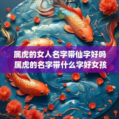 属虎的女人名字带仙字好吗 属虎的名字带什么字好女孩