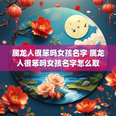 属龙人很笨吗女孩名字 属龙人很笨吗女孩名字怎么取