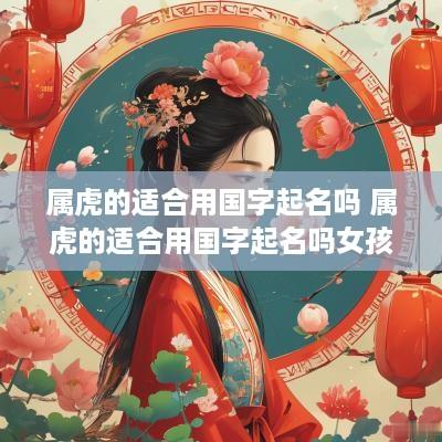 属虎的适合用国字起名吗 属虎的适合用国字起名吗女孩