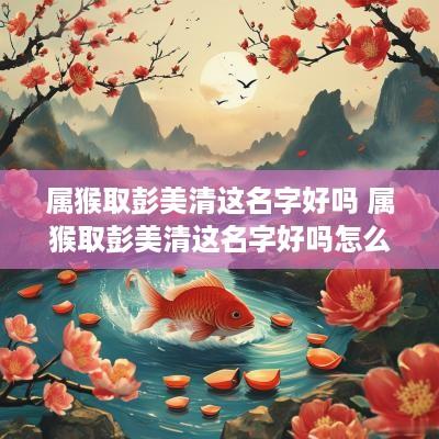 属猴取彭美清这名字好吗 属猴取彭美清这名字好吗怎么样