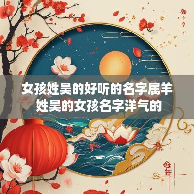 女孩姓吴的好听的名字属羊 姓吴的女孩名字洋气的