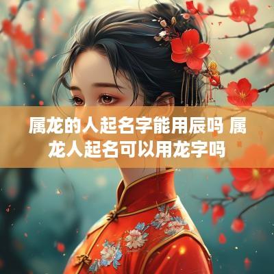 属龙的人起名字能用辰吗 属龙人起名可以用龙字吗