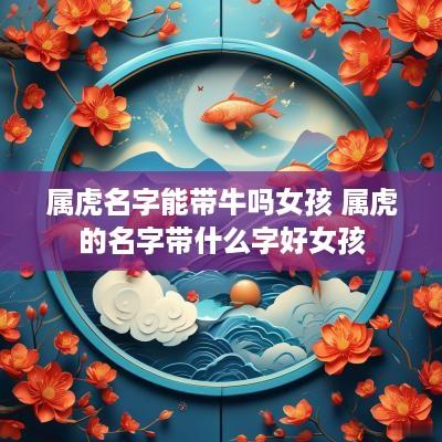 属虎名字能带牛吗女孩 属虎的名字带什么字好女孩