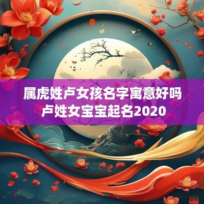 属虎姓卢女孩名字寓意好吗 卢姓女宝宝起名2025