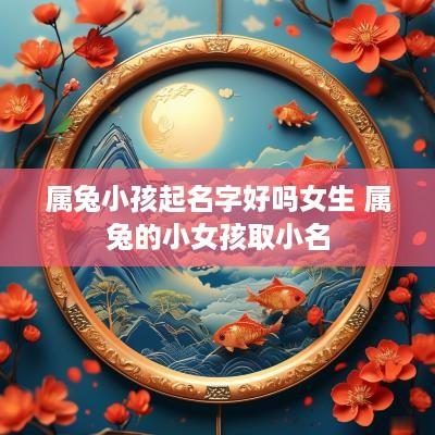 属兔小孩起名字好吗女生 属兔的小女孩取小名