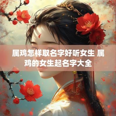 属鸡怎样取名字好听女生 属鸡的女生起名字大全