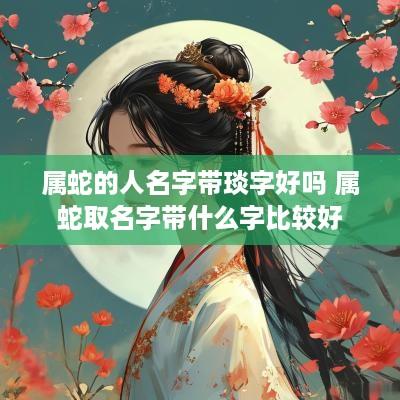 属蛇的人名字带琰字好吗 属蛇取名字带什么字比较好