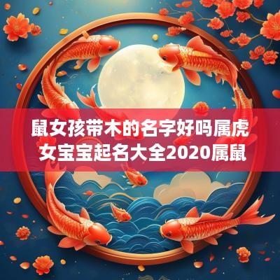 鼠女孩带木的名字好吗属虎 女宝宝起名大全2025属鼠带木