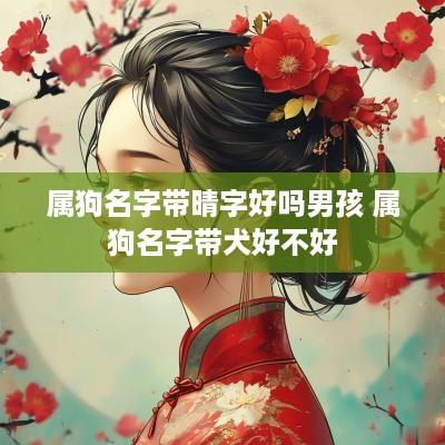 属狗名字带晴字好吗男孩 属狗名字带犬好不好