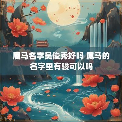 属马名字吴俊秀好吗 属马的名字里有骏可以吗