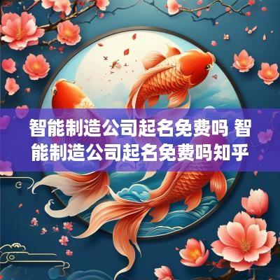 智能制造公司起名免费吗 智能制造公司起名免费吗知乎