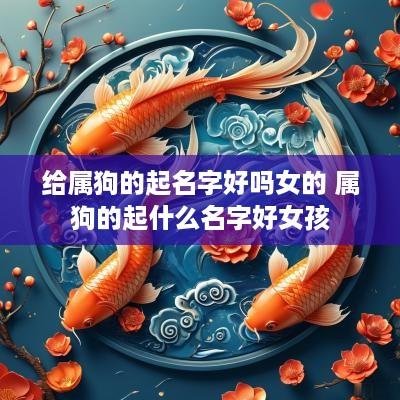 给属狗的起名字好吗女的 属狗的起什么名字好女孩