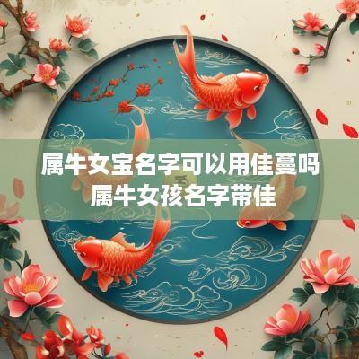 属牛女宝名字可以用佳蔓吗 属牛女孩名字带佳