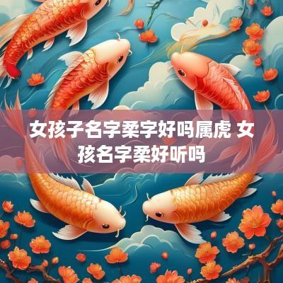 女孩子名字柔字好吗属虎 女孩名字柔好听吗