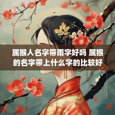 属猴人名字带雨字好吗 属猴的名字带上什么字的比较好